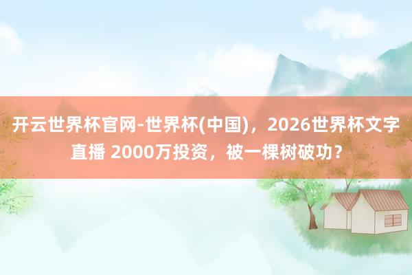 开云世界杯官网-世界杯(中国),2026世界杯文字直播 2000万投资,被一棵树破功?