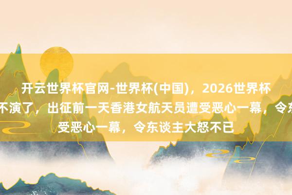 开云世界杯官网-世界杯(中国),2026世界杯文字直播 演都不演了,出征前一天香港女航天员遭受恶心一幕,令东谈主大怒不已