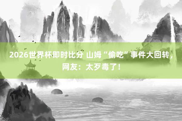 2026世界杯即时比分 山姆“偷吃”事件大回转,网友:太歹毒了!