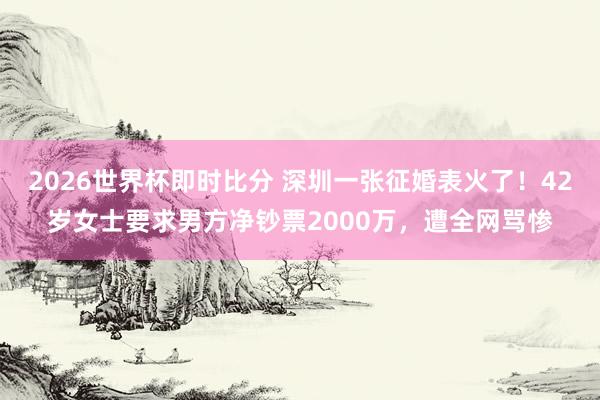 2026世界杯即时比分 深圳一张征婚表火了!42岁女士要求男方净钞票2000万,遭全网骂惨