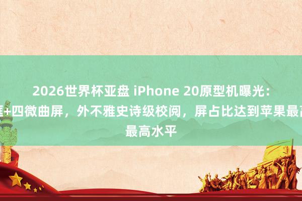 2026世界杯亚盘 iPhone 20原型机曝光：悠闲框+四微曲屏，外不雅史诗级校阅，屏占比达到苹果最高水平
