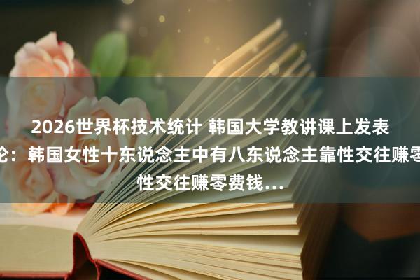 2026世界杯技术统计 韩国大学教讲课上发表离谱言论：韩国女性十东说念主中有八东说念主靠性交往赚零费钱…