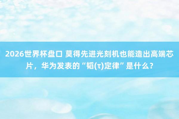 2026世界杯盘口 莫得先进光刻机也能造出高端芯片,华为发表的“韬(τ)定律”是什么?