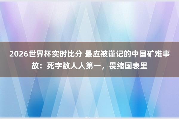 2026世界杯实时比分 最应被谨记的中国矿难事故:死字数人人第一,畏缩国表里