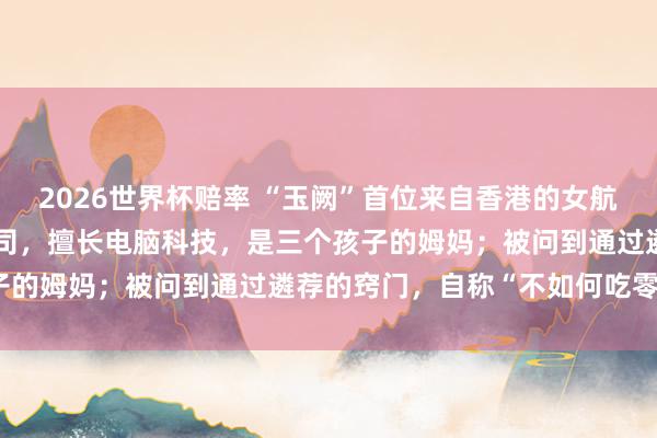 2026世界杯赔率 “玉阙”首位来自香港的女航天员：港大博士，香港警司，擅长电脑科技，是三个孩子的姆妈；被问到通过遴荐的窍门，自称“不如何吃零食”