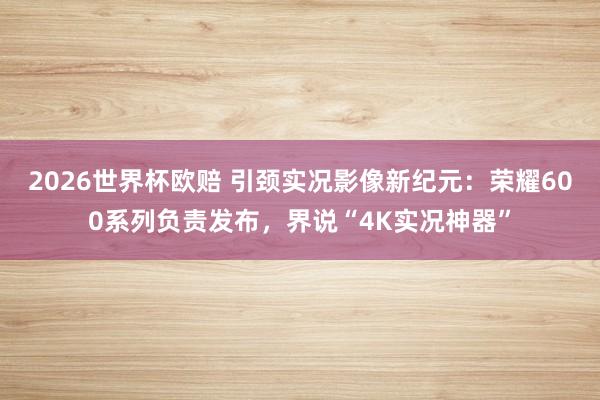2026世界杯欧赔 引颈实况影像新纪元:荣耀600系列负责发布,界说“4K实况神器”