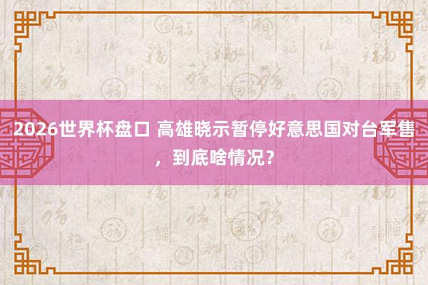 2026世界杯盘口 高雄晓示暂停好意思国对台军售，到底啥情况？