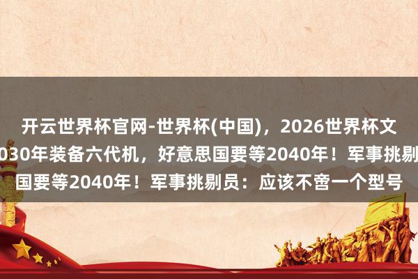 开云世界杯官网-世界杯(中国)，2026世界杯文字直播 外媒预判中国2030年装备六代机，好意思国要等2040年！军事挑剔员：应该不啻一个型号