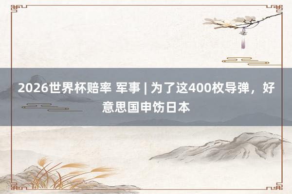 2026世界杯赔率 军事 | 为了这400枚导弹,好意思国申饬日本