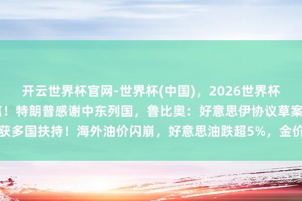 开云世界杯官网-世界杯(中国),2026世界杯文字直播 霍尔木兹大音信!特朗普感谢中东列国,鲁比奥:好意思伊协议草案已获多国扶持!海外油价闪崩,好意思油跌超5%,金价大涨,好意思股期指集体拉升