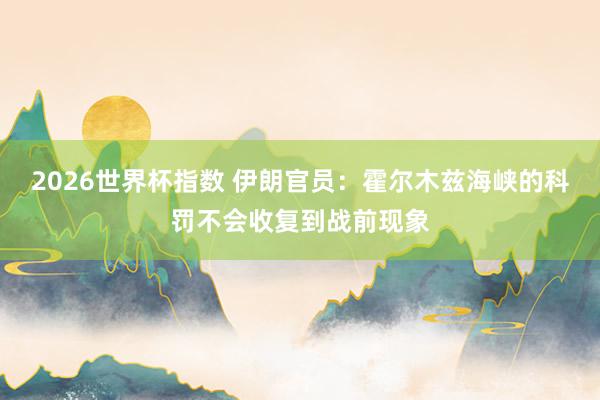 2026世界杯指数 伊朗官员:霍尔木兹海峡的科罚不会收复到战前现象