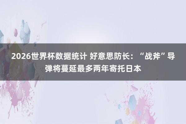2026世界杯数据统计 好意思防长：“战斧”导弹将蔓延最多两年寄托日本