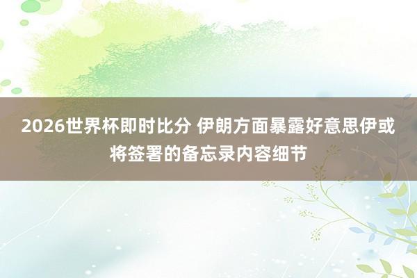 2026世界杯即时比分 伊朗方面暴露好意思伊或将签署的备忘录内容细节