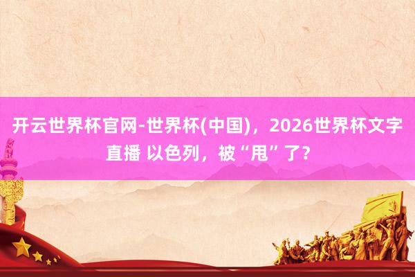 开云世界杯官网-世界杯(中国),2026世界杯文字直播 以色列,被“甩”了?