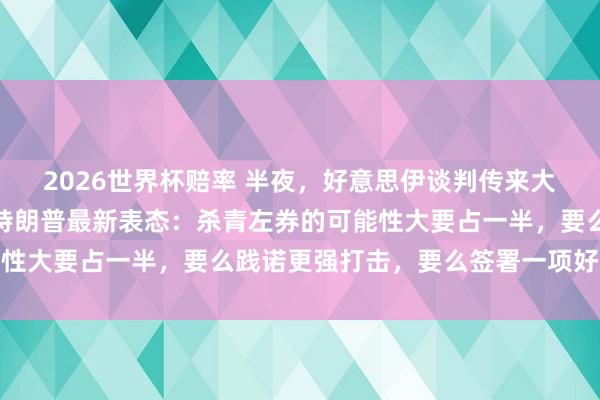 2026世界杯赔率 半夜,好意思伊谈判传来大音讯!原油黑市跳水,特朗普最新表态:杀青左券的可能性大要占一半,要么践诺更强打击,要么签署一项好的左券