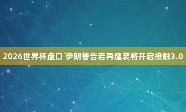 2026世界杯盘口 伊朗警告若再遭袭将开启接触3.0