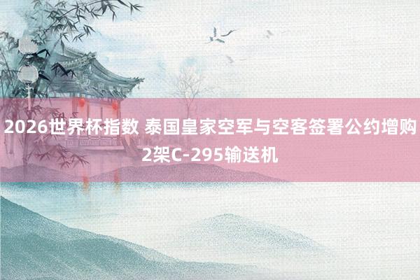 2026世界杯指数 泰国皇家空军与空客签署公约增购2架C-295输送机