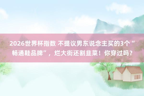 2026世界杯指数 不提议男东说念主买的3个“畅通鞋品牌”,烂大街还割韭菜!你穿过吗?