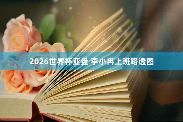 2026世界杯亚盘 李小冉上班路透图