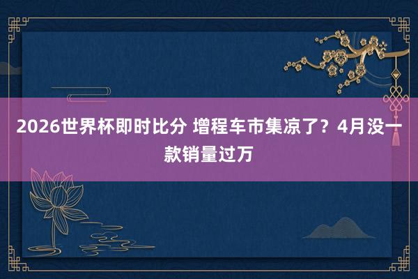 2026世界杯即时比分 增程车市集凉了?4月没一款销量过万