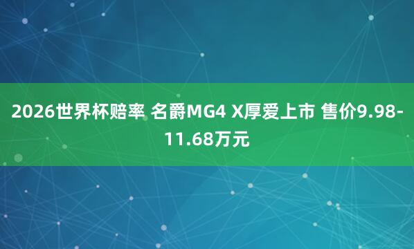 2026世界杯赔率 名爵MG4 X厚爱上市 售价9.98-11.68万元