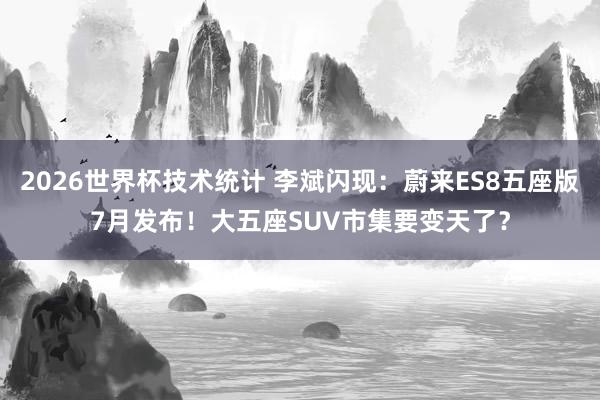 2026世界杯技术统计 李斌闪现:蔚来ES8五座版7月发布!大五座SUV市集要变天了?