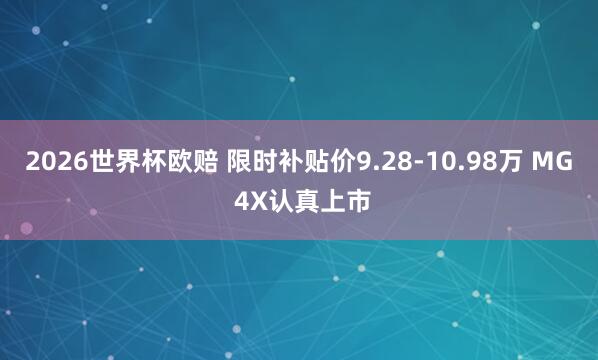 2026世界杯欧赔 限时补贴价9.28-10.98万 MG 4X认真上市