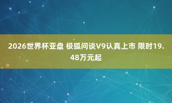 2026世界杯亚盘 极狐问谈V9认真上市 限时19.48万元起