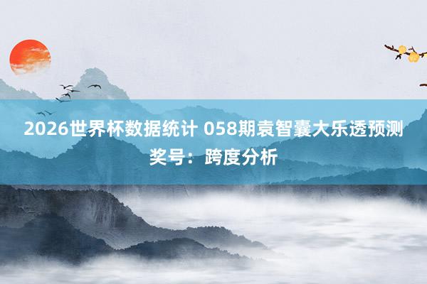 2026世界杯数据统计 058期袁智囊大乐透预测奖号:跨度分析