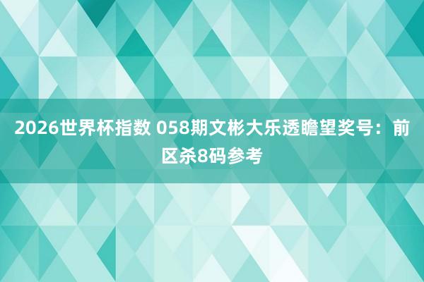2026世界杯指数 058期文彬大乐透瞻望奖号:前区杀8码参考