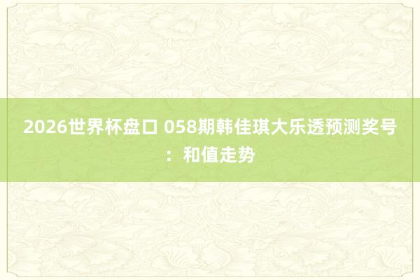 2026世界杯盘口 058期韩佳琪大乐透预测奖号:和值走势