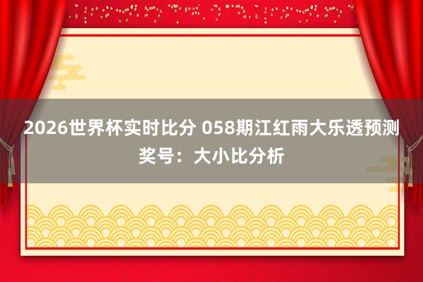 2026世界杯实时比分 058期江红雨大乐透预测奖号:大小比分析