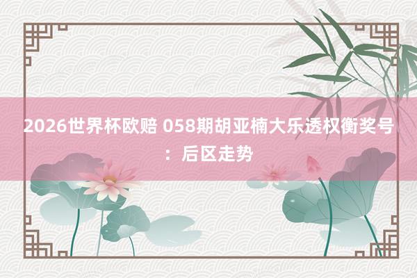 2026世界杯欧赔 058期胡亚楠大乐透权衡奖号:后区走势