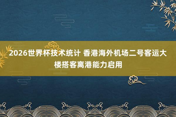 2026世界杯技术统计 香港海外机场二号客运大楼搭客离港能力启用