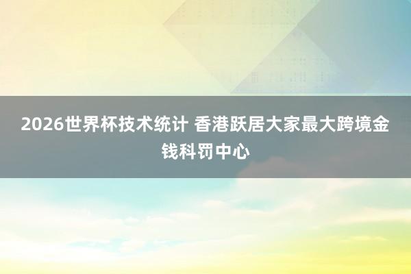 2026世界杯技术统计 香港跃居大家最大跨境金钱科罚中心