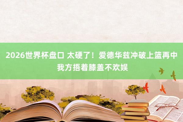 2026世界杯盘口 太硬了！爱德华兹冲破上篮再中 我方捂着膝盖不欢娱