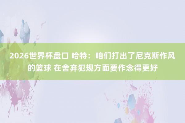 2026世界杯盘口 哈特：咱们打出了尼克斯作风的篮球 在舍弃犯规方面要作念得更好