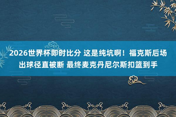 2026世界杯即时比分 这是纯坑啊！福克斯后场出球径直被断 最终麦克丹尼尔斯扣篮到手