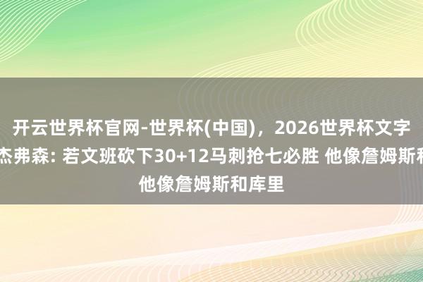 开云世界杯官网-世界杯(中国),2026世界杯文字直播 杰弗森: 若文班砍下30+12马刺抢七必胜 他像詹姆斯和库里