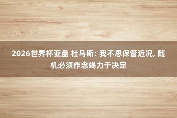 2026世界杯亚盘 杜马斯: 我不思保管近况, 随机必须作念竭力于决定