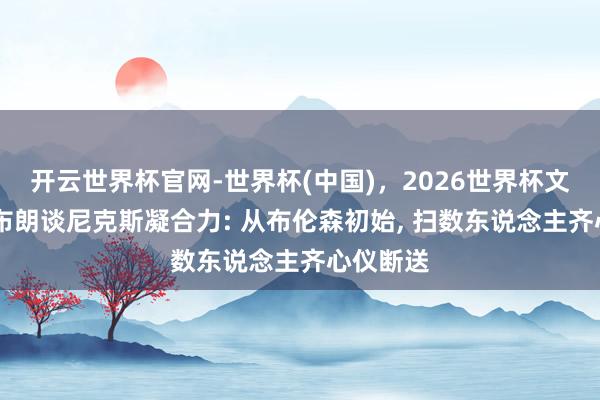 开云世界杯官网-世界杯(中国),2026世界杯文字直播 布朗谈尼克斯凝合力: 从布伦森初始, 扫数东说念主齐心仪断送