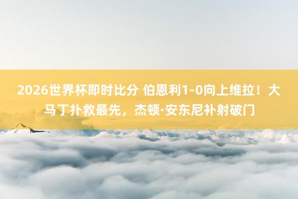 2026世界杯即时比分 伯恩利1-0向上维拉！大马丁扑救最先，杰顿·安东尼补射破门