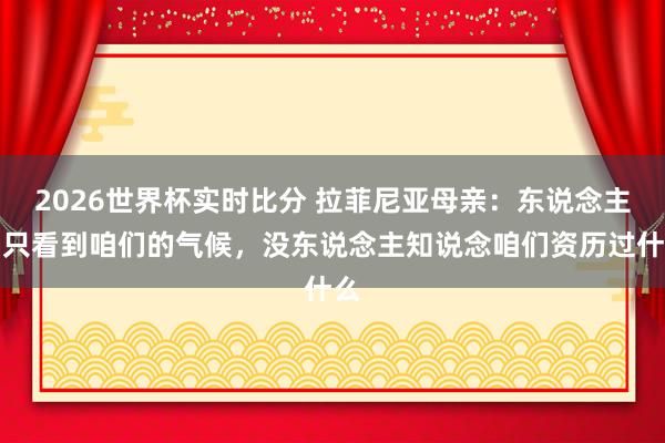 2026世界杯实时比分 拉菲尼亚母亲:东说念主们只看到咱们的气候,没东说念主知说念咱们资历过什么
