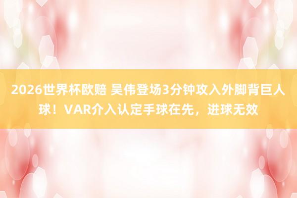 2026世界杯欧赔 吴伟登场3分钟攻入外脚背巨人球！VAR介入认定手球在先，进球无效