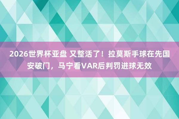 2026世界杯亚盘 又整活了！拉莫斯手球在先国安破门，马宁看VAR后判罚进球无效