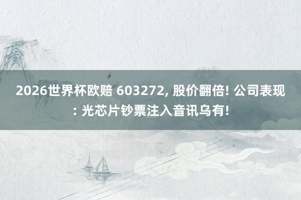 2026世界杯欧赔 603272, 股价翻倍! 公司表现: 光芯片钞票注入音讯乌有!