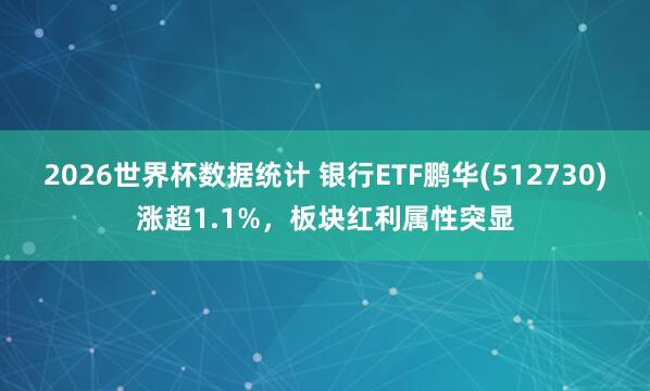 2026世界杯数据统计 银行ETF鹏华(512730)涨超1.1%,板块红利属性突显