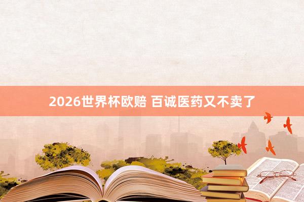 2026世界杯欧赔 百诚医药又不卖了
