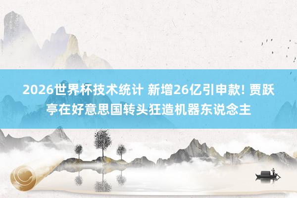 2026世界杯技术统计 新增26亿引申款! 贾跃亭在好意思国转头狂造机器东说念主
