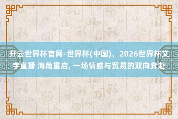 开云世界杯官网-世界杯(中国),2026世界杯文字直播 海角重启, 一场情感与贸易的双向奔赴